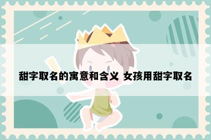 甜字取名的寓意和含义 女孩用甜字取名