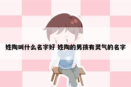姓陶叫什么名字好 姓陶的男孩有灵气的名字