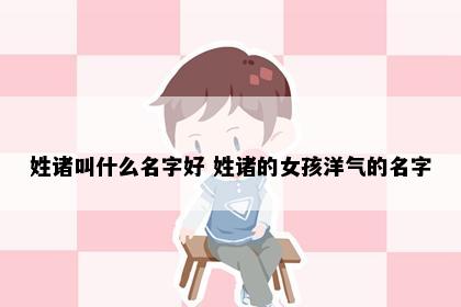 姓诸叫什么名字好 姓诸的女孩洋气的名字