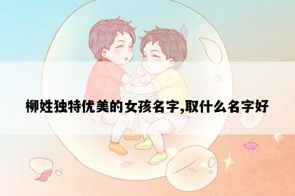 柳姓独特优美的女孩名字,取什么名字好