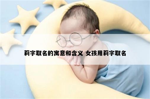 莉字取名的寓意和含义 女孩用莉字取名