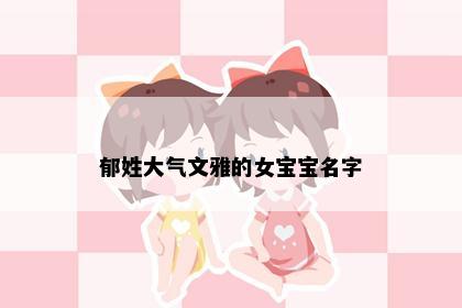 郁姓大气文雅的女宝宝名字