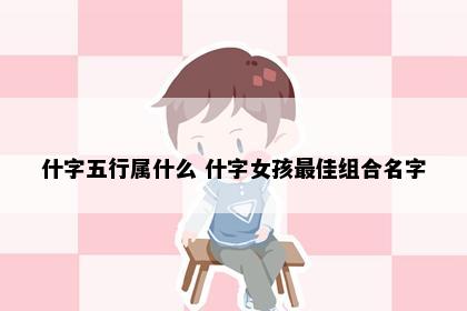 什字五行属什么 什字女孩最佳组合名字
