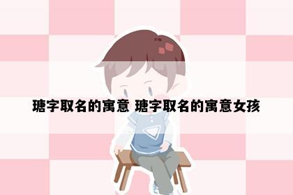 瑭字取名的寓意 瑭字取名的寓意女孩