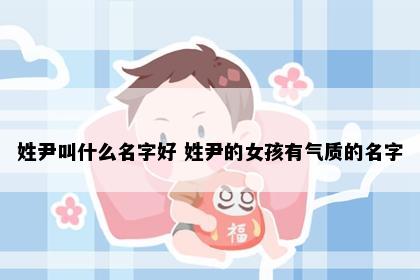 姓尹叫什么名字好 姓尹的女孩有气质的名字
