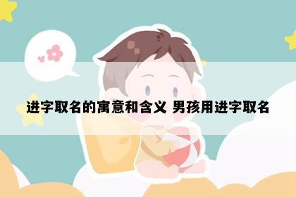 进字取名的寓意和含义 男孩用进字取名