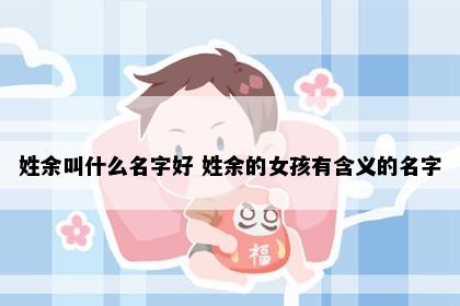 姓余叫什么名字好 姓余的女孩有含义的名字
