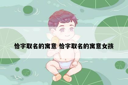 恰字取名的寓意 恰字取名的寓意女孩